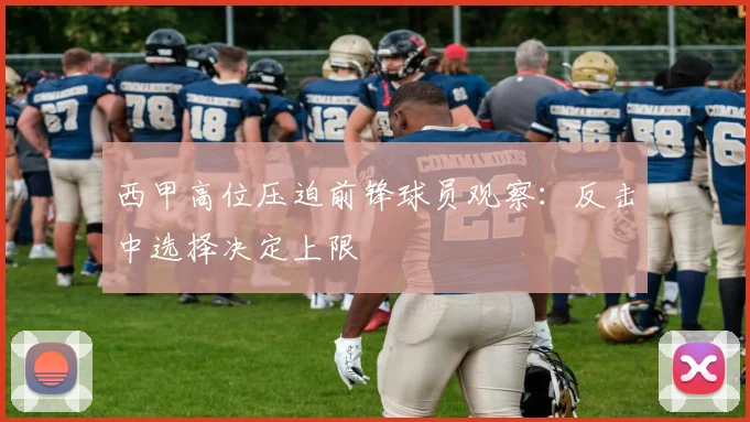 西甲高位压迫前锋球员观察：反击中选择决定上限