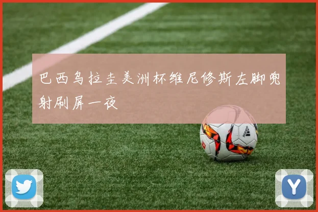 巴西乌拉圭美洲杯维尼修斯左脚兜射刷屏一夜