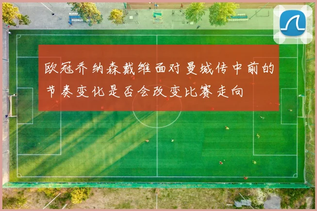 欧冠乔纳森戴维面对曼城传中前的节奏变化是否会改变比赛走向