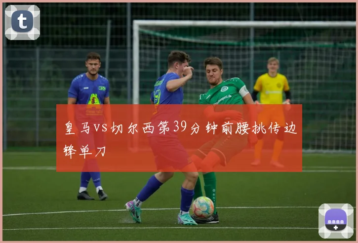 皇马vs切尔西第39分钟前腰挑传边锋单刀