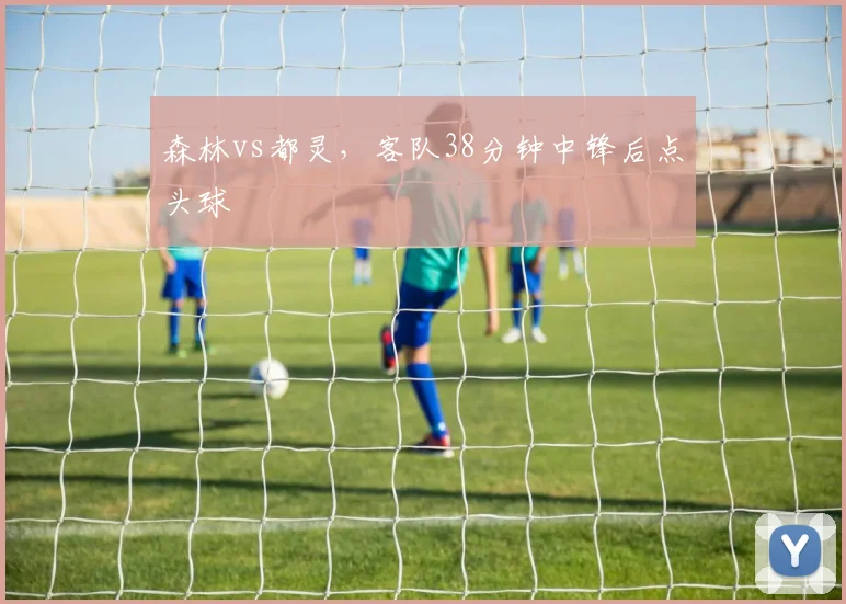 森林vs都灵，客队38分钟中锋后点头球