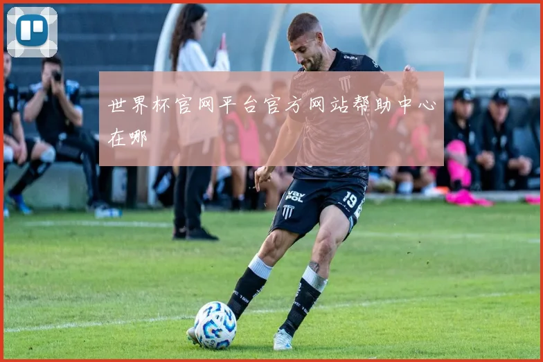 世界杯官网平台官方网站帮助中心在哪