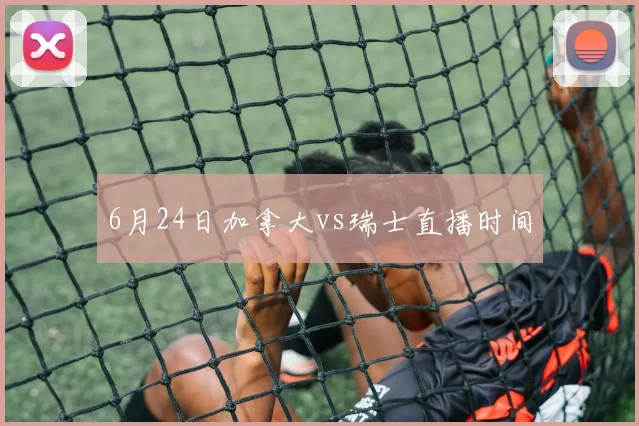6月24日加拿大vs瑞士直播时间