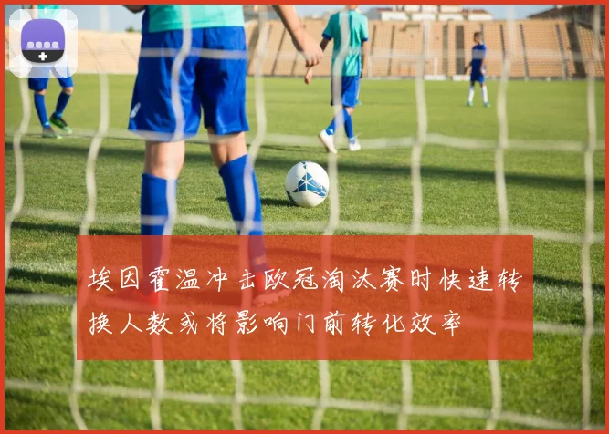 埃因霍温冲击欧冠淘汰赛时快速转换人数或将影响门前转化效率