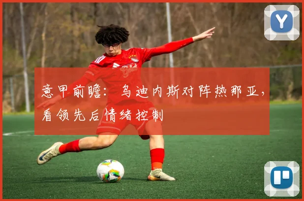 意甲前瞻：乌迪内斯对阵热那亚，看领先后情绪控制