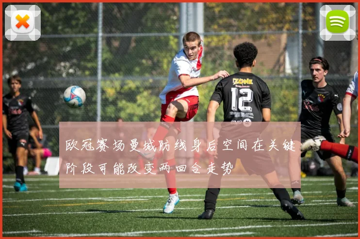 欧冠赛场曼城防线身后空间在关键阶段可能改变两回合走势