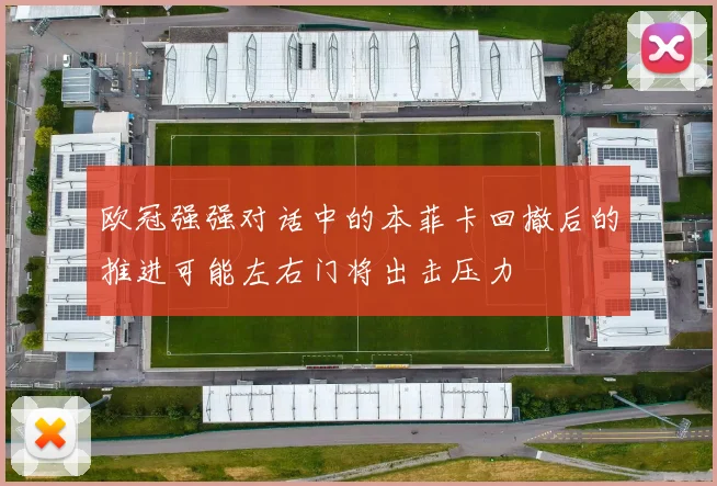 欧冠强强对话中的本菲卡回撤后的推进可能左右门将出击压力
